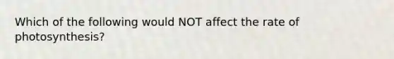 Which of the following would NOT affect the rate of photosynthesis?