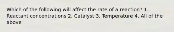 Which of the following will affect the rate of a reaction? 1. Reactant concentrations 2. Catalyst 3. Temperature 4. All of the above