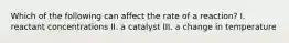 Which of the following can affect the rate of a reaction? I. reactant concentrations II. a catalyst III. a change in temperature