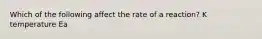 Which of the following affect the rate of a reaction? K temperature Ea