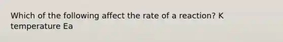 Which of the following affect the rate of a reaction? K temperature Ea