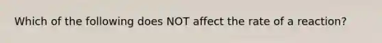 Which of the following does NOT affect the rate of a reaction?