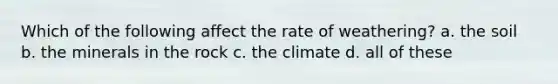 Which of the following affect the rate of weathering? a. the soil b. the minerals in the rock c. the climate d. all of these