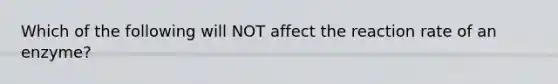 Which of the following will NOT affect the reaction rate of an enzyme?