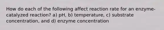 How do each of the following affect reaction rate for an enzyme-catalyzed reaction? a) pH, b) temperature, c) substrate concentration, and d) enzyme concentration