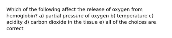 Which of the following affect the release of oxygen from hemoglobin? a) partial pressure of oxygen b) temperature c) acidity d) carbon dioxide in the tissue e) all of the choices are correct