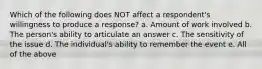 Which of the following does NOT affect a respondent's willingness to produce a response? a. Amount of work involved b. The person's ability to articulate an answer c. The sensitivity of the issue d. The individual's ability to remember the event e. All of the above