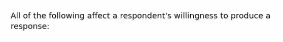 All of the following affect a respondent's willingness to produce a response: