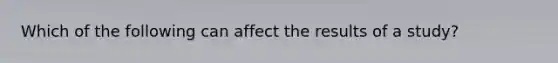 Which of the following can affect the results of a study?