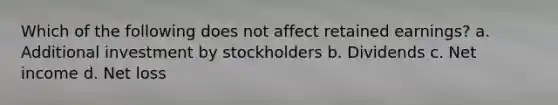 Which of the following does not affect retained earnings? a. Additional investment by stockholders b. Dividends c. Net income d. Net loss