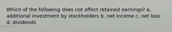 Which of the following does not affect retained earnings? a. additional investment by stockholders b. net income c. net loss d. dividends