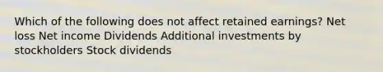 Which of the following does not affect retained earnings? Net loss Net income Dividends Additional investments by stockholders Stock dividends