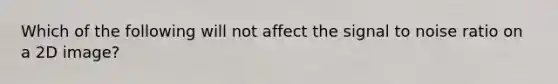 Which of the following will not affect the signal to noise ratio on a 2D image?