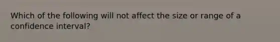 Which of the following will not affect the size or range of a confidence interval?