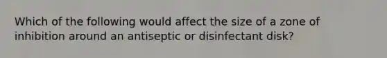 Which of the following would affect the size of a zone of inhibition around an antiseptic or disinfectant disk?