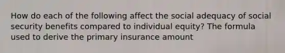 How do each of the following affect the social adequacy of social security benefits compared to individual equity? The formula used to derive the primary insurance amount