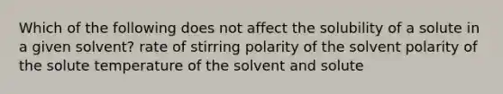 Which of the following does not affect the solubility of a solute in a given solvent? rate of stirring polarity of the solvent polarity of the solute temperature of the solvent and solute