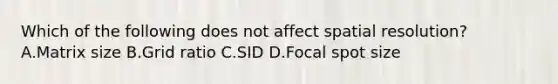 Which of the following does not affect spatial resolution? A.Matrix size B.Grid ratio C.SID D.Focal spot size