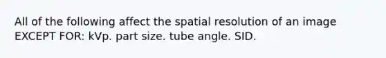 All of the following affect the spatial resolution of an image EXCEPT FOR: kVp. part size. tube angle. SID.