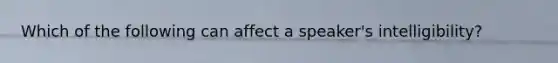 Which of the following can affect a speaker's intelligibility?