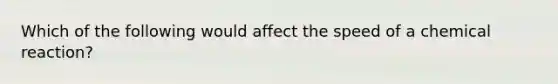 Which of the following would affect the speed of a chemical reaction?