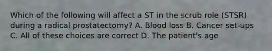 Which of the following will affect a ST in the scrub role (STSR) during a radical prostatectomy? A. Blood loss B. Cancer set-ups C. All of these choices are correct D. The patient's age