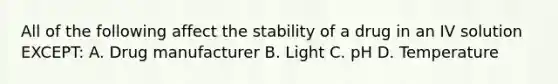 All of the following affect the stability of a drug in an IV solution EXCEPT: A. Drug manufacturer B. Light C. рH D. Temperature