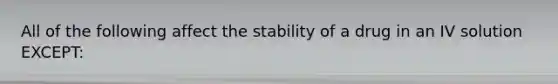 All of the following affect the stability of a drug in an IV solution EXCEPT: