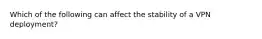 Which of the following can affect the stability of a VPN deployment?