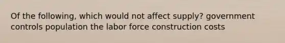 Of the following, which would not affect supply? government controls population the labor force construction costs