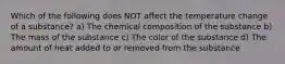 Which of the following does NOT affect the temperature change of a substance? a) The chemical composition of the substance b) The mass of the substance c) The color of the substance d) The amount of heat added to or removed from the substance