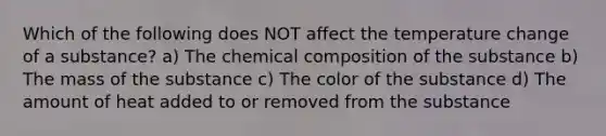 Which of the following does NOT affect the temperature change of a substance? a) The chemical composition of the substance b) The mass of the substance c) The color of the substance d) The amount of heat added to or removed from the substance