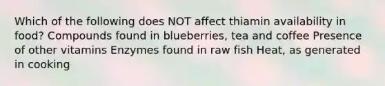 Which of the following does NOT affect thiamin availability in food? Compounds found in blueberries, tea and coffee Presence of other vitamins Enzymes found in raw fish Heat, as generated in cooking