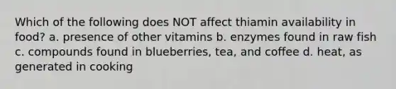 Which of the following does NOT affect thiamin availability in food? a. presence of other vitamins b. enzymes found in raw fish c. compounds found in blueberries, tea, and coffee d. heat, as generated in cooking