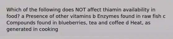 Which of the following does NOT affect thiamin availability in food? a Presence of other vitamins b Enzymes found in raw fish c Compounds found in blueberries, tea and coffee d Heat, as generated in cooking