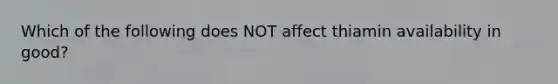 Which of the following does NOT affect thiamin availability in good?