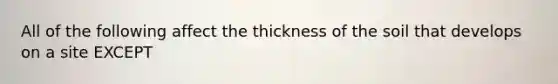 All of the following affect the thickness of the soil that develops on a site EXCEPT