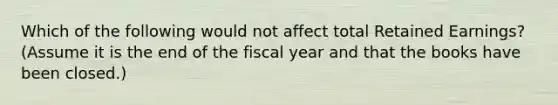 Which of the following would not affect total Retained Earnings? (Assume it is the end of the fiscal year and that the books have been closed.)