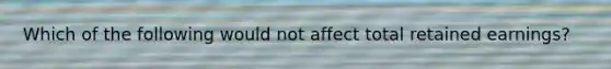 Which of the following would not affect total retained earnings?