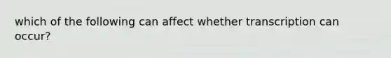 which of the following can affect whether transcription can occur?