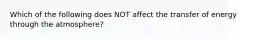 Which of the following does NOT affect the transfer of energy through the atmosphere?