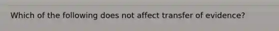 Which of the following does not affect transfer of evidence?