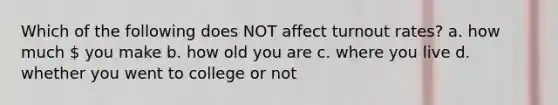 Which of the following does NOT affect turnout rates? a. how much  you make b. how old you are c. where you live d. whether you went to college or not