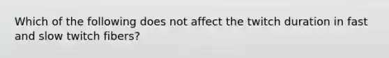 Which of the following does not affect the twitch duration in fast and slow twitch fibers?