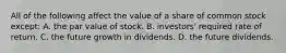 All of the following affect the value of a share of common stock except: A. the par value of stock. B. investors' required rate of return. C. the future growth in dividends. D. the future dividends.