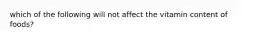 which of the following will not affect the vitamin content of foods?