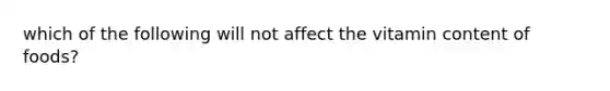 which of the following will not affect the vitamin content of foods?