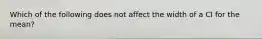 Which of the following does not affect the width of a CI for the mean?