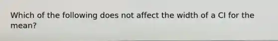 Which of the following does not affect the width of a CI for the mean?