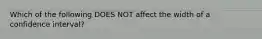 Which of the following DOES NOT affect the width of a confidence interval?